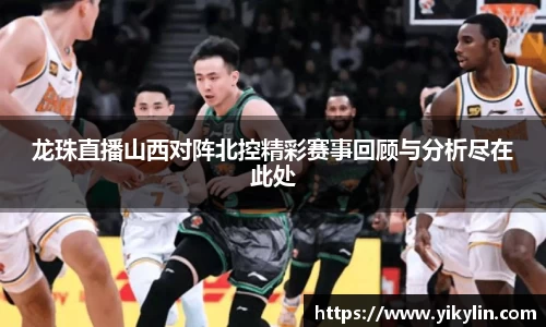 龙珠直播山西对阵北控精彩赛事回顾与分析尽在此处